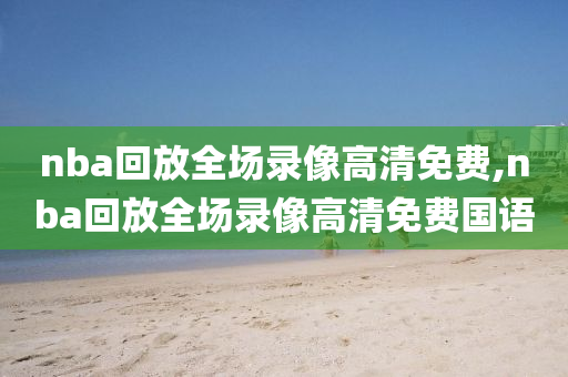 nba回放全场录像高清免费,nba回放全场录像高清免费国语